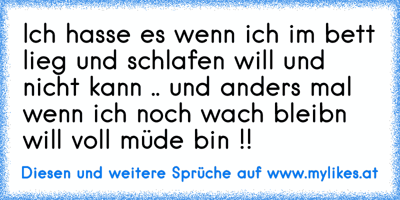 Ich hasse es wenn ich im bett lieg und schlafen will und nicht kann .. und anders mal wenn ich noch wach bleibn will voll müde bin !!
