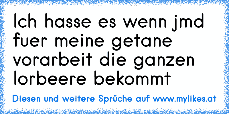 Ich hasse es wenn jmd fuer meine getane vorarbeit die ganzen lorbeere bekommt
