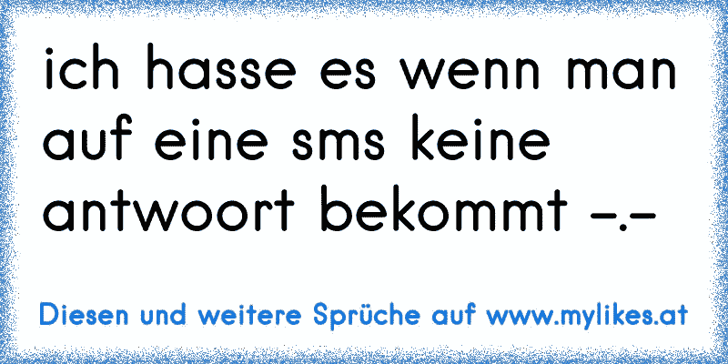 ich hasse es wenn man auf eine sms keine antwoort bekommt -.-
