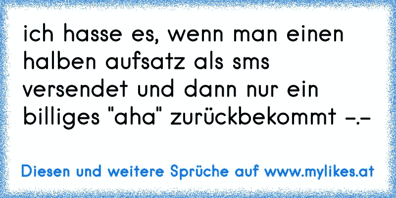 ich hasse es, wenn man einen halben aufsatz als sms versendet und dann nur ein billiges "aha" zurückbekommt -.-
