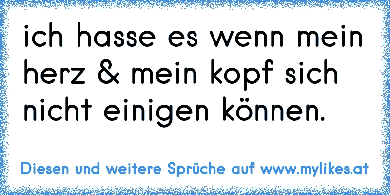 ich hasse es wenn mein herz & mein kopf sich nicht einigen können.
