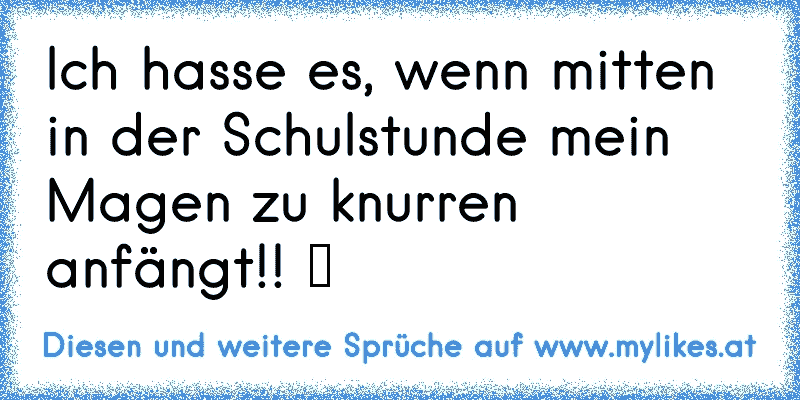 Ich hasse es, wenn mitten in der Schulstunde mein Magen zu knurren anfängt!! ツ
