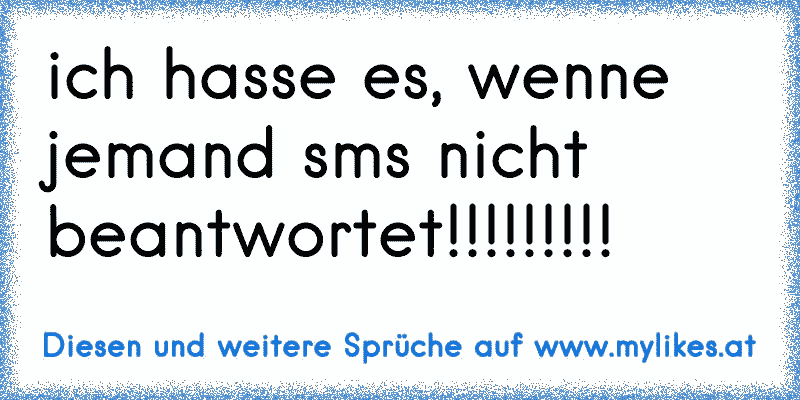 ich hasse es, wenne jemand sms nicht beantwortet!!!!!!!!!
