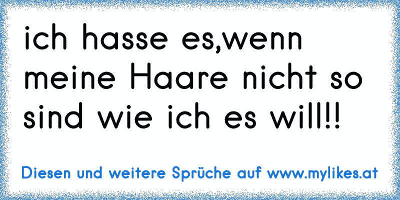 ich hasse es,wenn meine Haare nicht so sind wie ich es will!!
