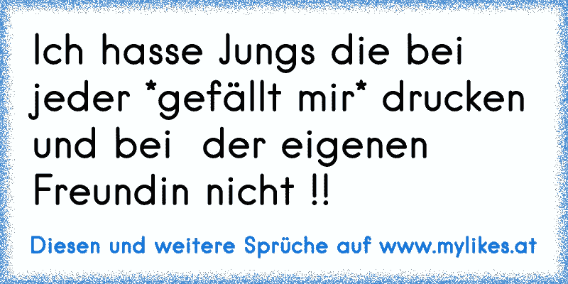 Ich hasse Jungs die bei jeder *gefällt mir* drucken und bei  der eigenen Freundin nicht !!
