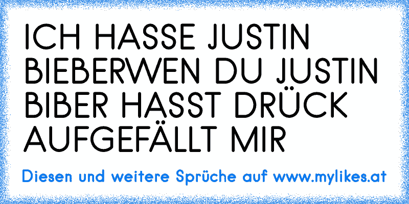 ICH HASSE JUSTIN BIEBER
WEN DU JUSTIN BIBER HASST DRÜCK AUF
GEFÄLLT MIR
