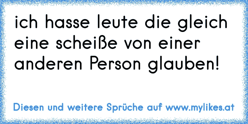 ich hasse leute die gleich eine scheiße von einer anderen Person glauben!
