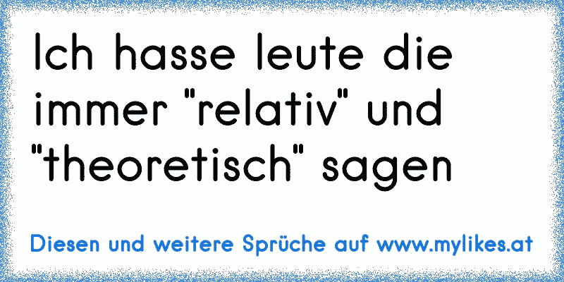 Ich hasse leute die immer "relativ" und "theoretisch" sagen
