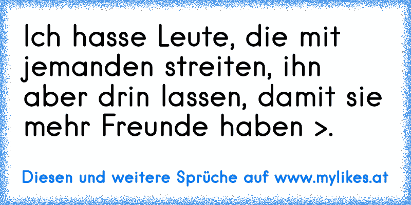 Ich hasse Leute, die mit jemanden streiten, ihn aber drin lassen, damit sie mehr Freunde haben >.