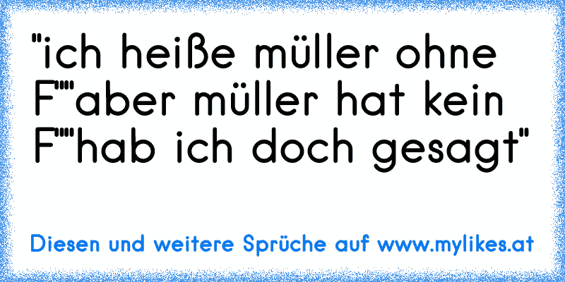 "ich heiße müller ohne F"
"aber müller hat kein F"
"hab ich doch gesagt"
