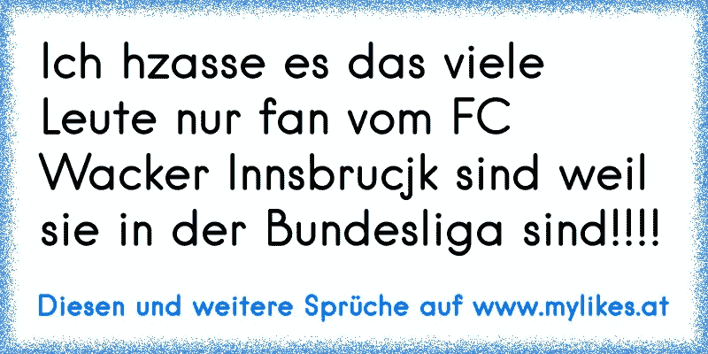 Ich hzasse es das viele Leute nur fan vom FC Wacker Innsbrucjk sind weil sie in der Bundesliga sind!!!!
