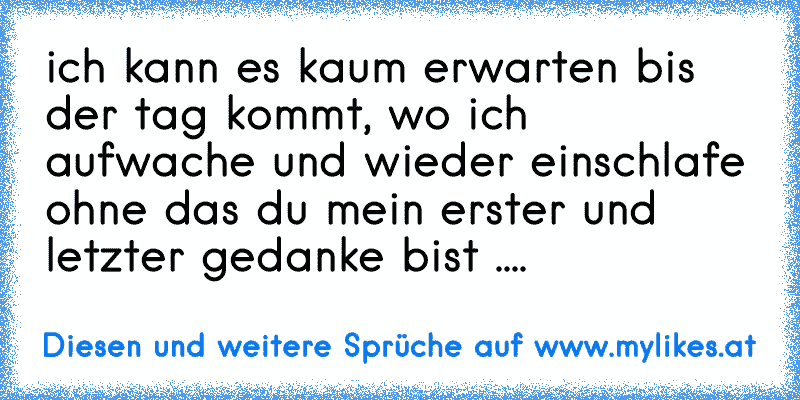 ich kann es kaum erwarten bis der tag kommt, wo ich aufwache und wieder einschlafe ohne das du mein erster und letzter gedanke bist ....
