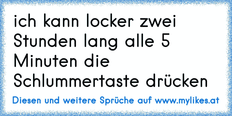 ich kann locker zwei Stunden lang alle 5 Minuten die Schlummertaste drücken
