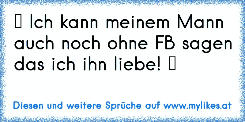 ♥ Ich kann meinem Mann auch noch ohne FB sagen das ich ihn liebe! ♥
