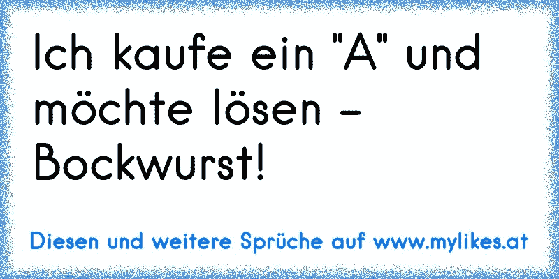 Ich kaufe ein "A" und möchte lösen - Bockwurst!
