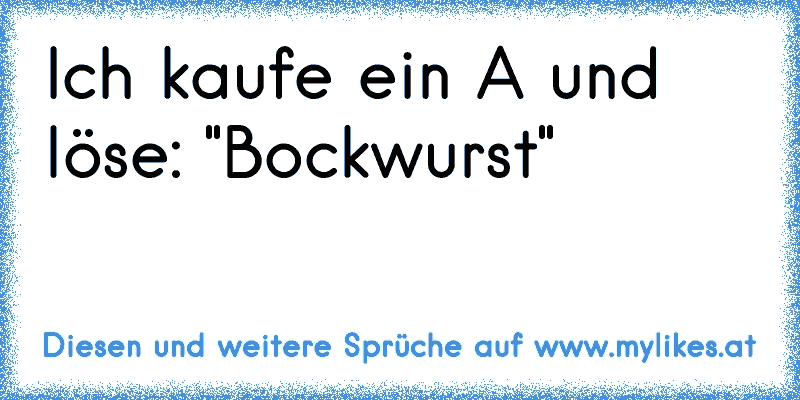 Ich kaufe ein A und löse: "Bockwurst"
