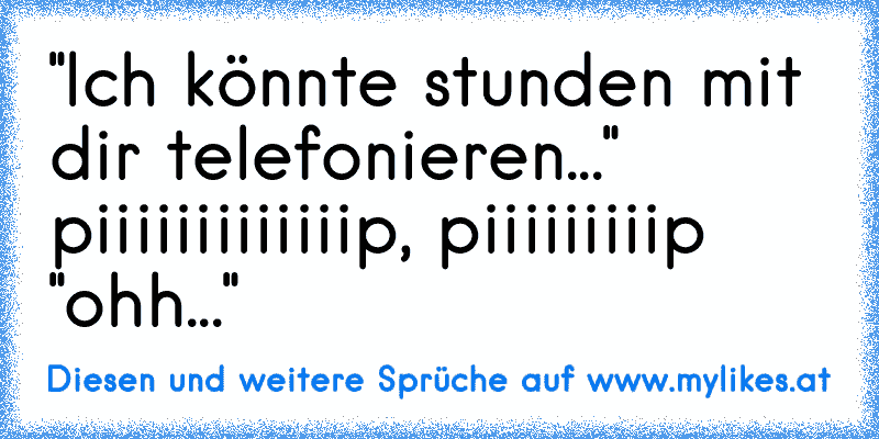 "Ich könnte stunden mit dir telefonieren..." piiiiiiiiiiiiip, piiiiiiiiip "ohh..."
