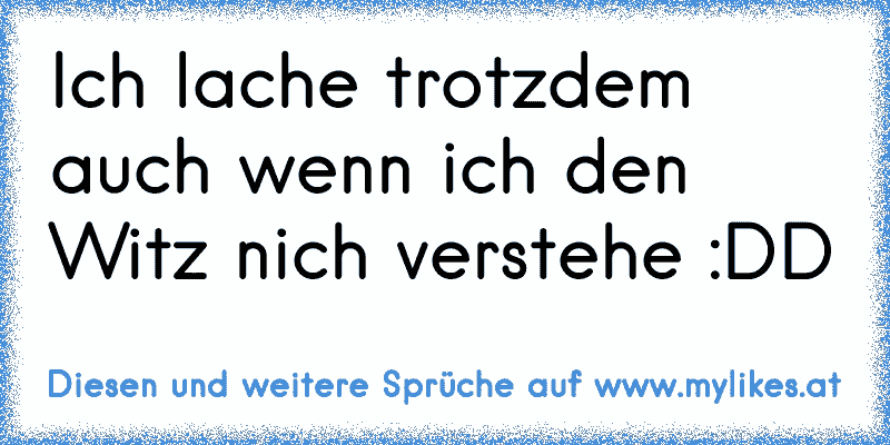 Ich lache trotzdem auch wenn ich den Witz nich verstehe :DD
