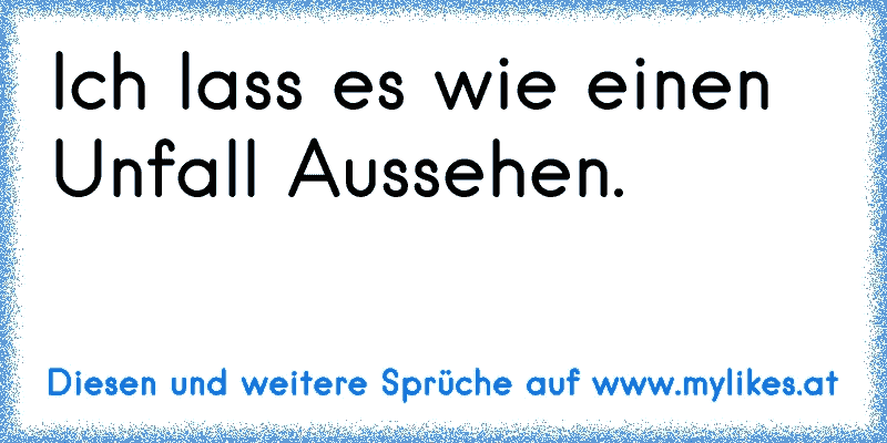 Ich lass es wie einen Unfall Aussehen.
