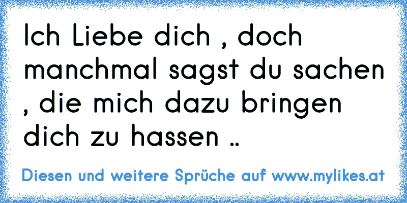 Ich Liebe dich , doch manchmal sagst du sachen , die mich dazu bringen dich zu hassen ..
