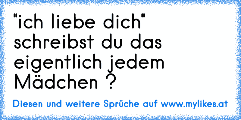 ''ich liebe dich'' schreibst du das eigentlich jedem Mädchen ?
