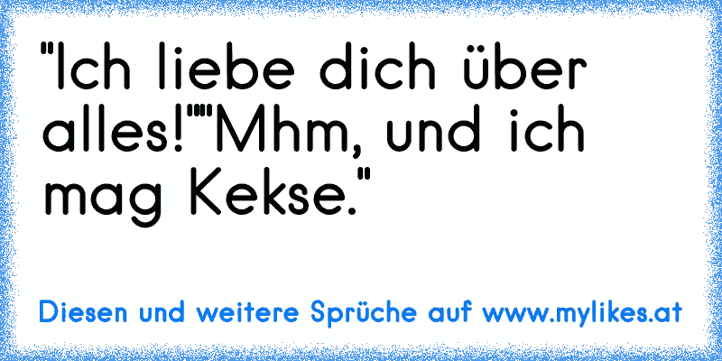 "Ich liebe dich über alles!"
"Mhm, und ich mag Kekse."
