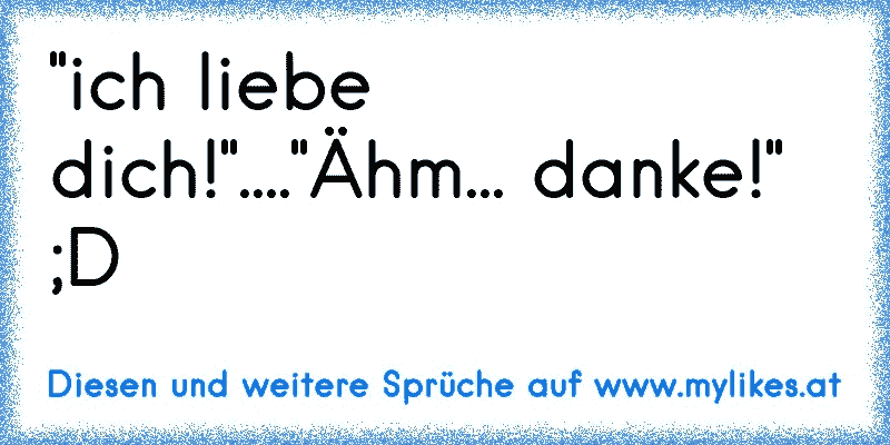 "ich liebe dich!"...."Ähm... danke!" ;D
