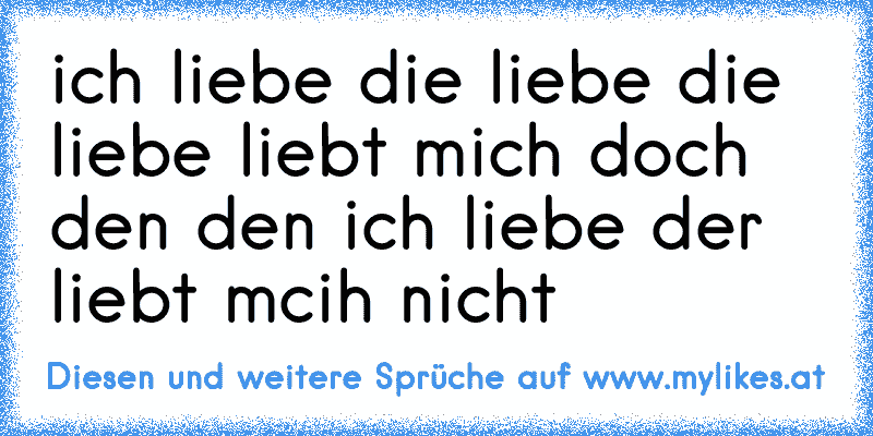 ich liebe die liebe die liebe liebt mich doch den den ich liebe der liebt mcih nicht ♥
