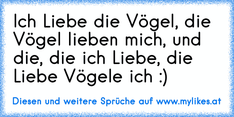 Ich Liebe die Vögel, die Vögel lieben mich, und die, die ich Liebe, die Liebe Vögele ich :)
