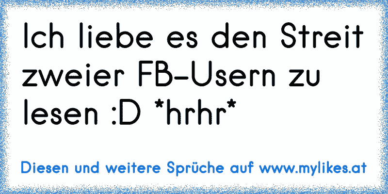 Ich liebe es den Streit zweier FB-Usern zu lesen :D *hrhr*
