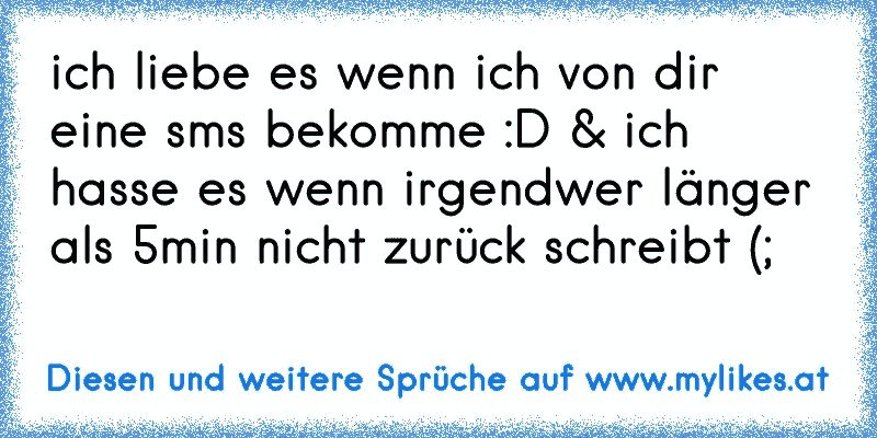 ich liebe es wenn ich von dir eine sms bekomme :D & ich hasse es wenn irgendwer länger als 5min nicht zurück schreibt (;
