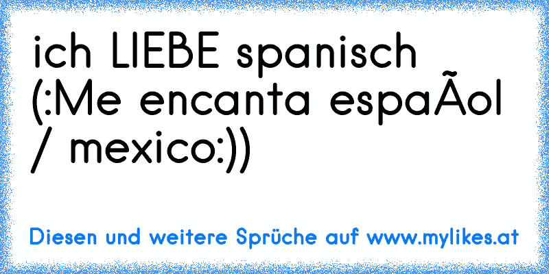 ich LIEBE spanisch (:
Me encanta español / mexico:))
