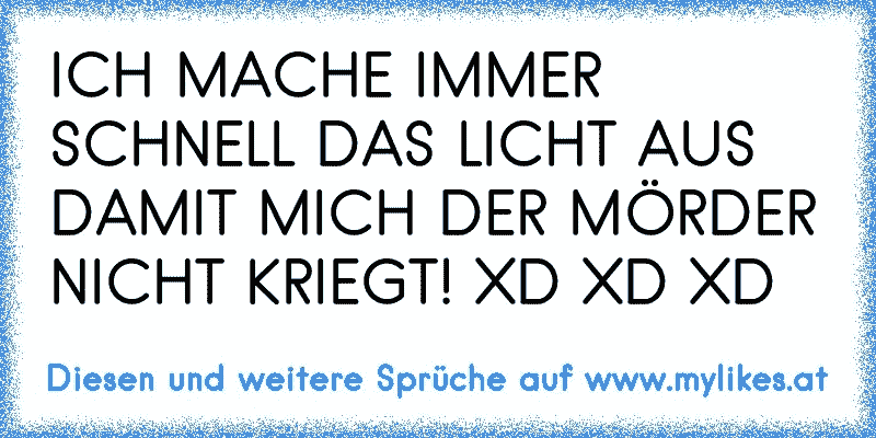 ICH MACHE IMMER SCHNELL DAS LICHT AUS DAMIT MICH DER MÖRDER NICHT KRIEGT! XD XD XD
