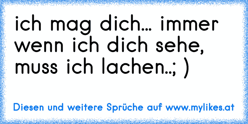 ich mag dich... immer wenn ich dich sehe, muss ich lachen..
; )
