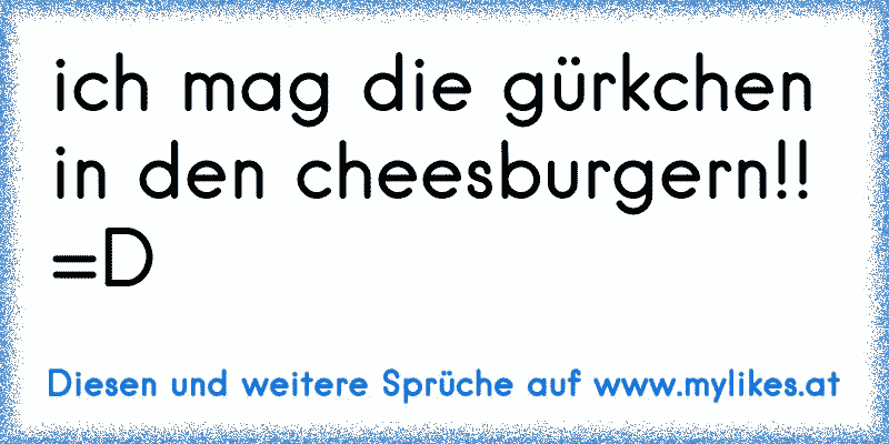 ich mag die gürkchen in den cheesburgern!! =D
