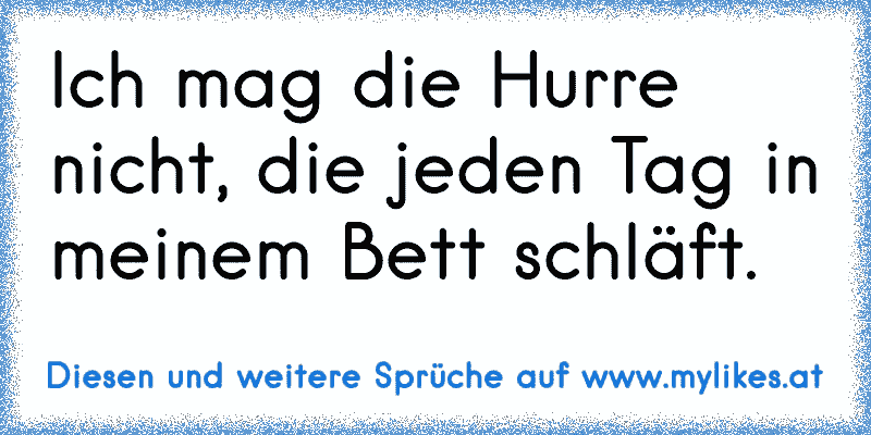 Ich mag die Hurre nicht, die jeden Tag in meinem Bett schläft.
