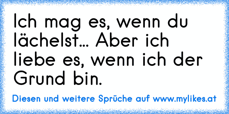 Ich mag es, wenn du lächelst... Aber ich liebe es, wenn ich der Grund bin.
