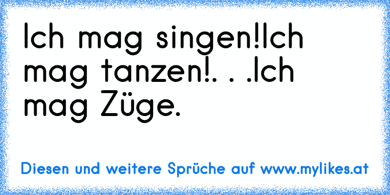 Ich mag singen!
Ich mag tanzen!
. . .Ich mag Züge.
