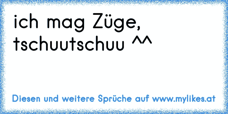 ich mag Züge, tschuutschuu ^^
