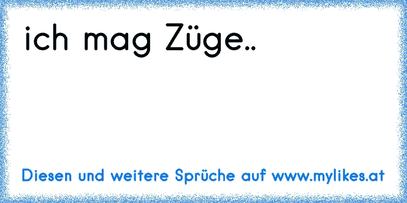 ich mag Züge..
