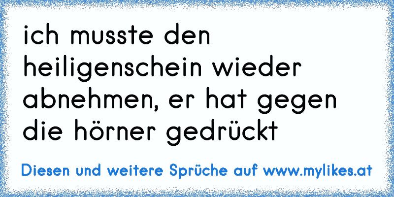 ich musste den heiligenschein wieder abnehmen, er hat gegen die hörner gedrückt
