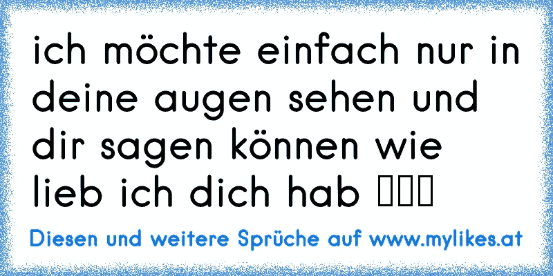 ich möchte einfach nur in deine augen sehen und dir sagen können wie lieb ich dich hab ♥♥♥
