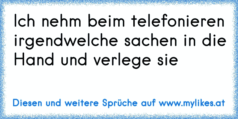 Ich nehm beim telefonieren irgendwelche sachen in die Hand und verlege sie
