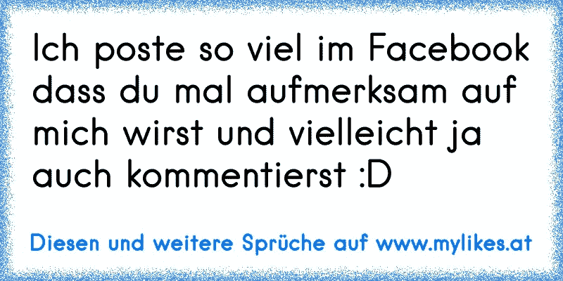 Ich poste so viel im Facebook dass du mal aufmerksam auf mich wirst und vielleicht ja auch kommentierst :D 