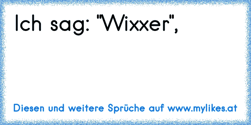 Ich sag: "Wixxer",
