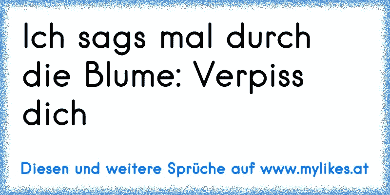 Ich sags mal durch die Blume: Verpiss dich
