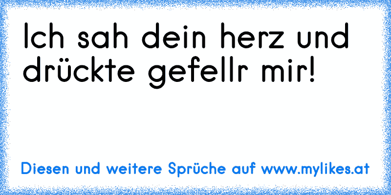 Ich sah dein herz und drückte gefellr mir!
