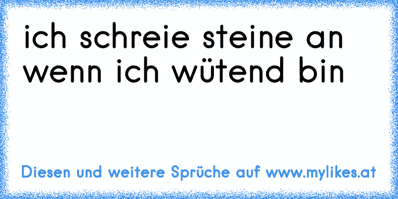 ich schreie steine an wenn ich wütend bin
