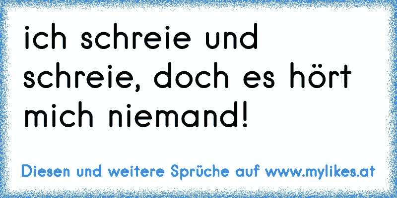 ich schreie und schreie, doch es hört mich niemand!
