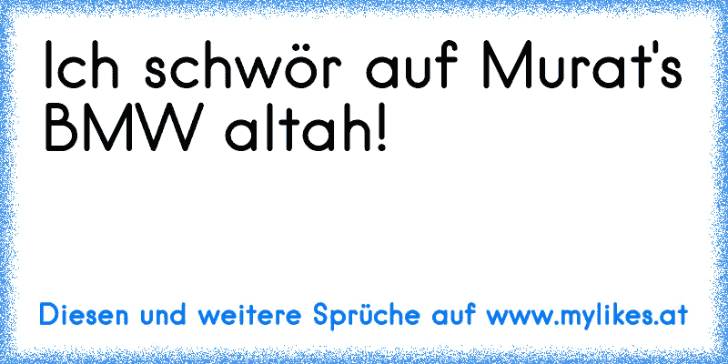 Ich schwör auf Murat's BMW altah!
